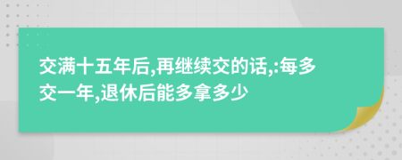 交满十五年后,再继续交的话,:每多交一年,退休后能多拿多少