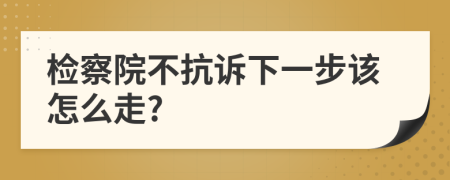 检察院不抗诉下一步该怎么走?