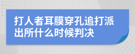 打人者耳膜穿孔追打派出所什么时候判决