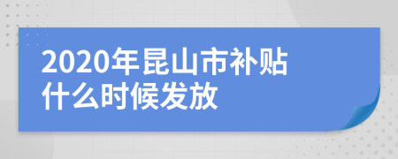 2020年昆山市补贴什么时候发放