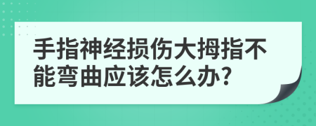 手指神经损伤大拇指不能弯曲应该怎么办?