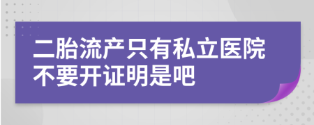 二胎流产只有私立医院不要开证明是吧