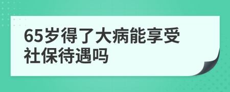 65岁得了大病能享受社保待遇吗