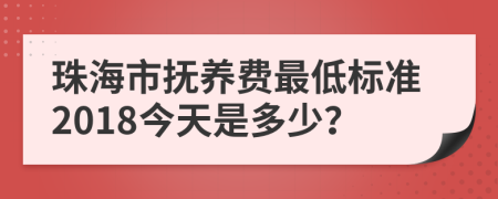 珠海市抚养费最低标准2018今天是多少？