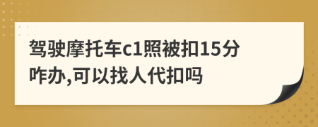 驾驶摩托车c1照被扣15分咋办,可以找人代扣吗