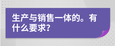 生产与销售一体的。有什么要求？