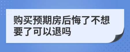 购买预期房后悔了不想要了可以退吗