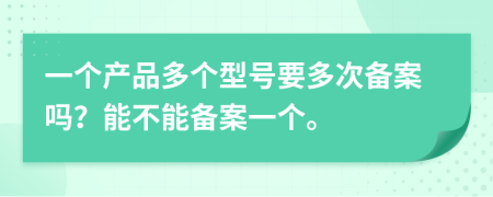 一个产品多个型号要多次备案吗？能不能备案一个。