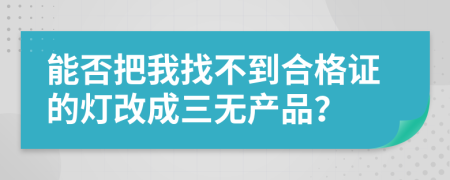 能否把我找不到合格证的灯改成三无产品？