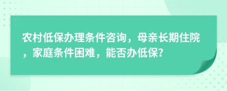 农村低保办理条件咨询，母亲长期住院，家庭条件困难，能否办低保？