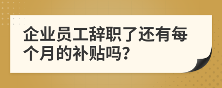 企业员工辞职了还有每个月的补贴吗？