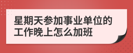 星期天参加事业单位的工作晚上怎么加班