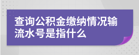 查询公积金缴纳情况输流水号是指什么