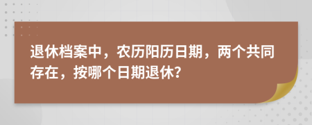 退休档案中，农历阳历日期，两个共同存在，按哪个日期退休？