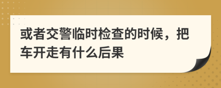 或者交警临时检查的时候，把车开走有什么后果