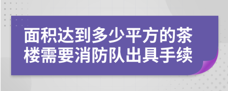 面积达到多少平方的茶楼需要消防队出具手续