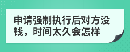 申请强制执行后对方没钱，时间太久会怎样