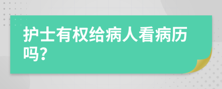 护士有权给病人看病历吗？