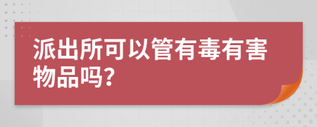 派出所可以管有毒有害物品吗？