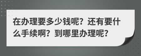 在办理要多少钱呢？还有要什么手续啊？到哪里办理呢？