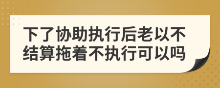 下了协助执行后老以不结算拖着不执行可以吗