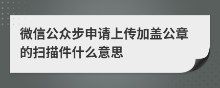 微信公众步申请上传加盖公章的扫描件什么意思