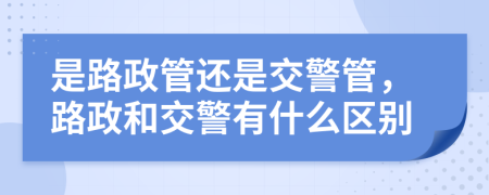 是路政管还是交警管，路政和交警有什么区别