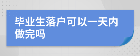 毕业生落户可以一天内做完吗