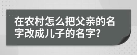 在农村怎么把父亲的名字改成儿子的名字?