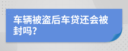 车辆被盗后车贷还会被封吗？