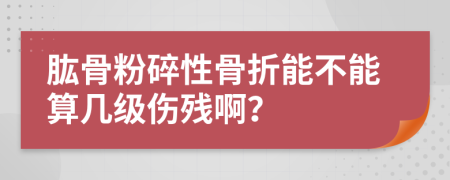 肱骨粉碎性骨折能不能算几级伤残啊？