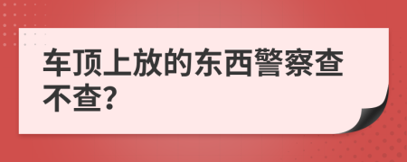 车顶上放的东西警察查不查？