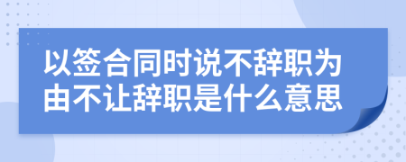 以签合同时说不辞职为由不让辞职是什么意思