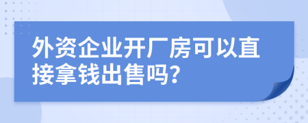 外资企业开厂房可以直接拿钱出售吗？