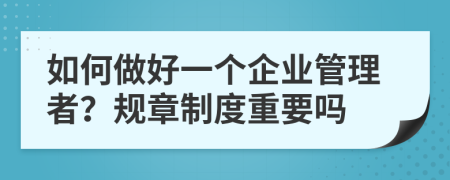 如何做好一个企业管理者？规章制度重要吗