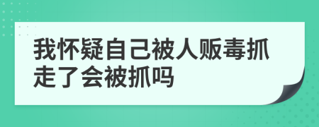 我怀疑自己被人贩毒抓走了会被抓吗