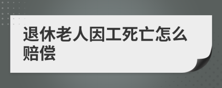 退休老人因工死亡怎么赔偿