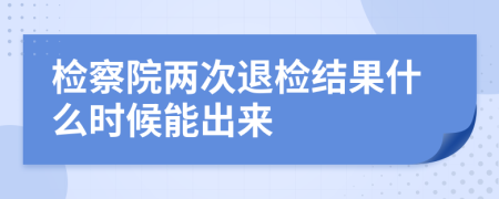 检察院两次退检结果什么时候能出来