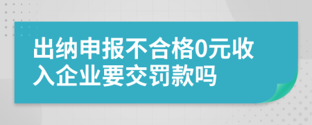 出纳申报不合格0元收入企业要交罚款吗
