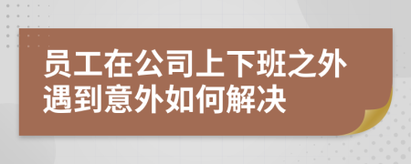 员工在公司上下班之外遇到意外如何解决