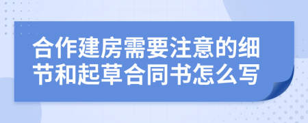 合作建房需要注意的细节和起草合同书怎么写