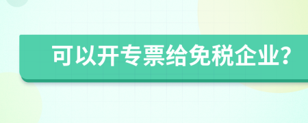 可以开专票给免税企业？