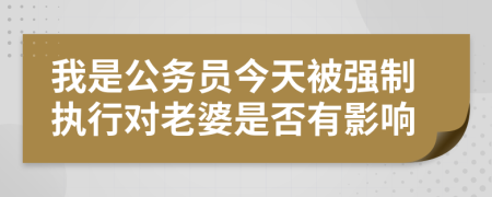 我是公务员今天被强制执行对老婆是否有影响