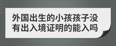 外国出生的小孩孩子没有出入境证明的能入吗