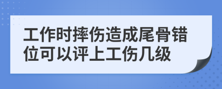 工作时摔伤造成尾骨错位可以评上工伤几级