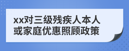 xx对三级残疾人本人或家庭优惠照顾政策