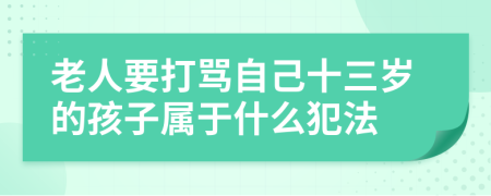 老人要打骂自己十三岁的孩子属于什么犯法