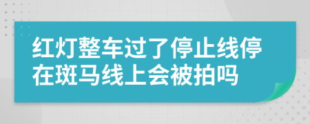 红灯整车过了停止线停在斑马线上会被拍吗