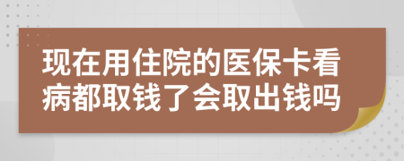 现在用住院的医保卡看病都取钱了会取出钱吗