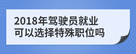 2018年驾驶员就业可以选择特殊职位吗